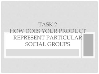 TASK 2
HOW DOES YOUR PRODUCT
REPRESENT PARTICULAR
SOCIAL GROUPS
 