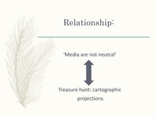 Relationship:
‘Media are not neutral’
Treasure hunt: cartographic
projections.
 