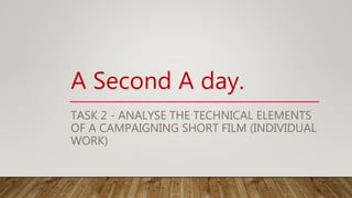 TASK 2 - ANALYSE THE TECHNICAL ELEMENTS
OF A CAMPAIGNING SHORT FILM (INDIVIDUAL
WORK)
A Second A day.
 