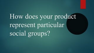 How does your product
represent particular
social groups?
 