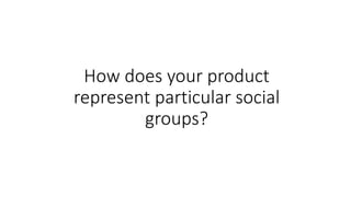 How does your product
represent particular social
groups?
 