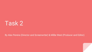 Task 2
By Alex Pereira (Director and Screenwriter) & Millie West (Producer and Editor)
 
