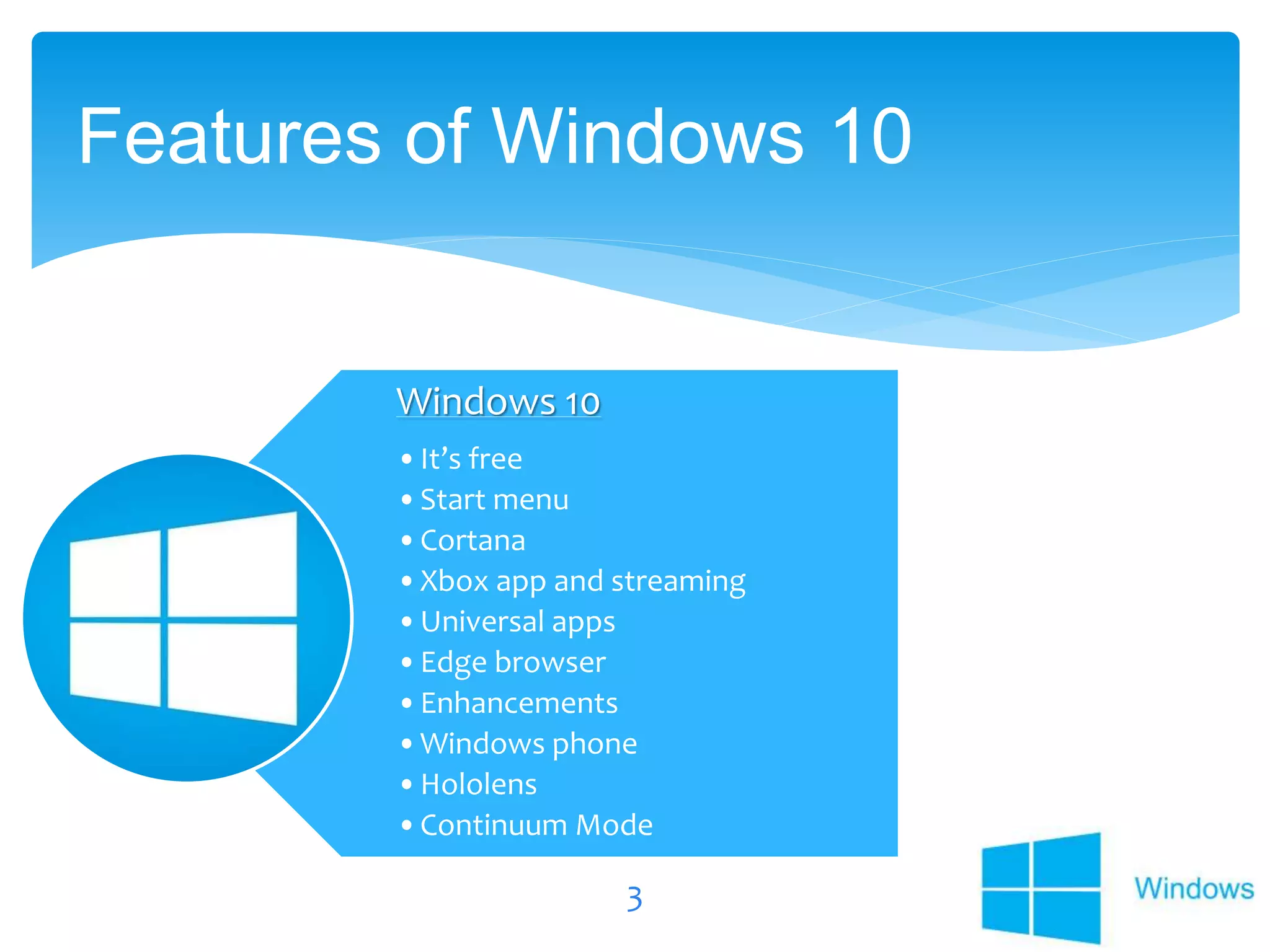 Windows 10
•It’s free
•Start menu
•Cortana
•Xbox app and streaming
•Universal apps
•Edge browser
•Enhancements
•Windows phone
•Hololens
•Continuum Mode
3
Features of Windows 10
 