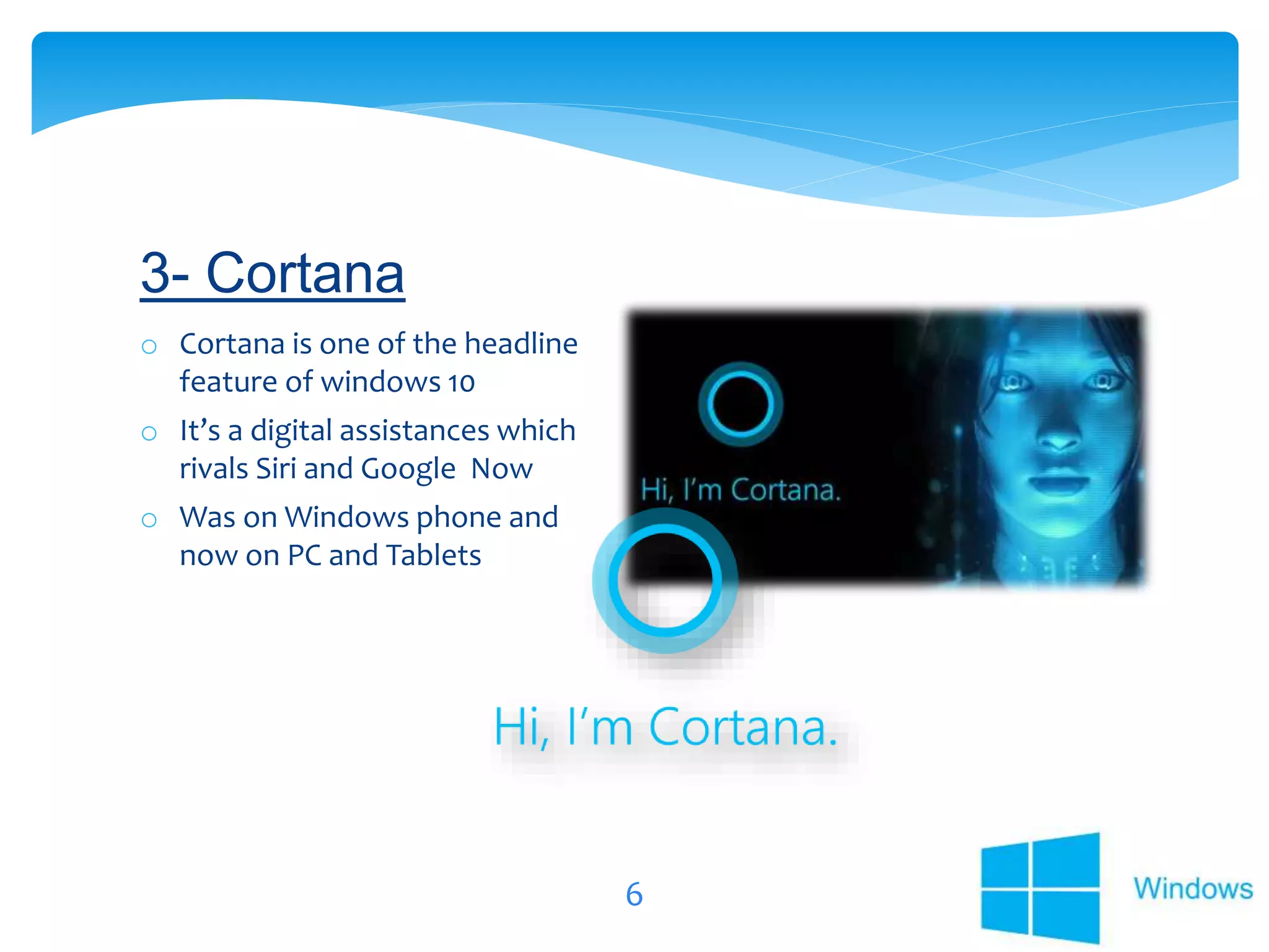 6
o Cortana is one of the headline
feature of windows 10
o It’s a digital assistances which
rivals Siri and Google Now
o Was on Windows phone and
now on PC and Tablets
3- Cortana
 