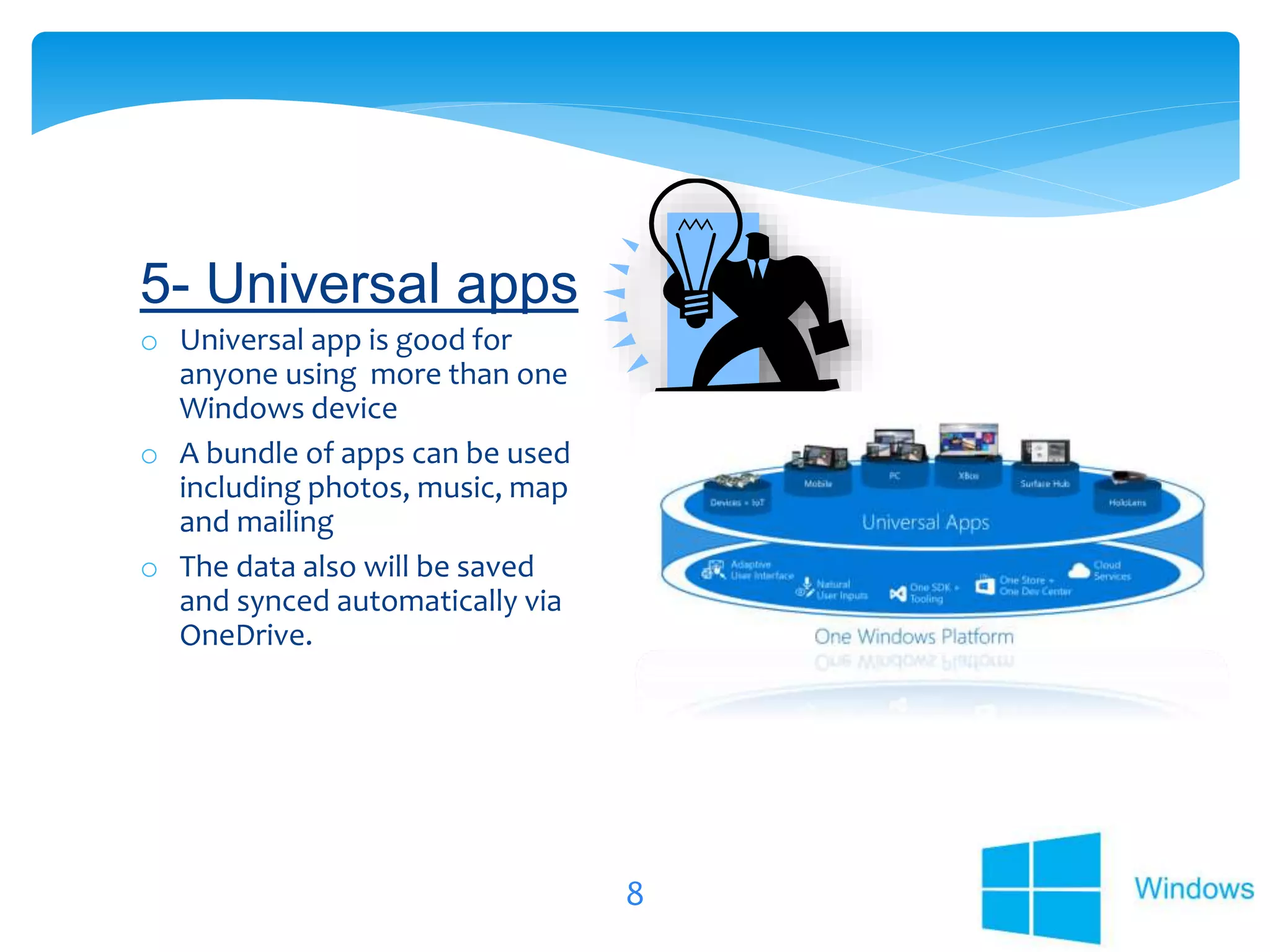8
o Universal app is good for
anyone using more than one
Windows device
o A bundle of apps can be used
including photos, music, map
and mailing
o The data also will be saved
and synced automatically via
OneDrive.
5- Universal apps
 