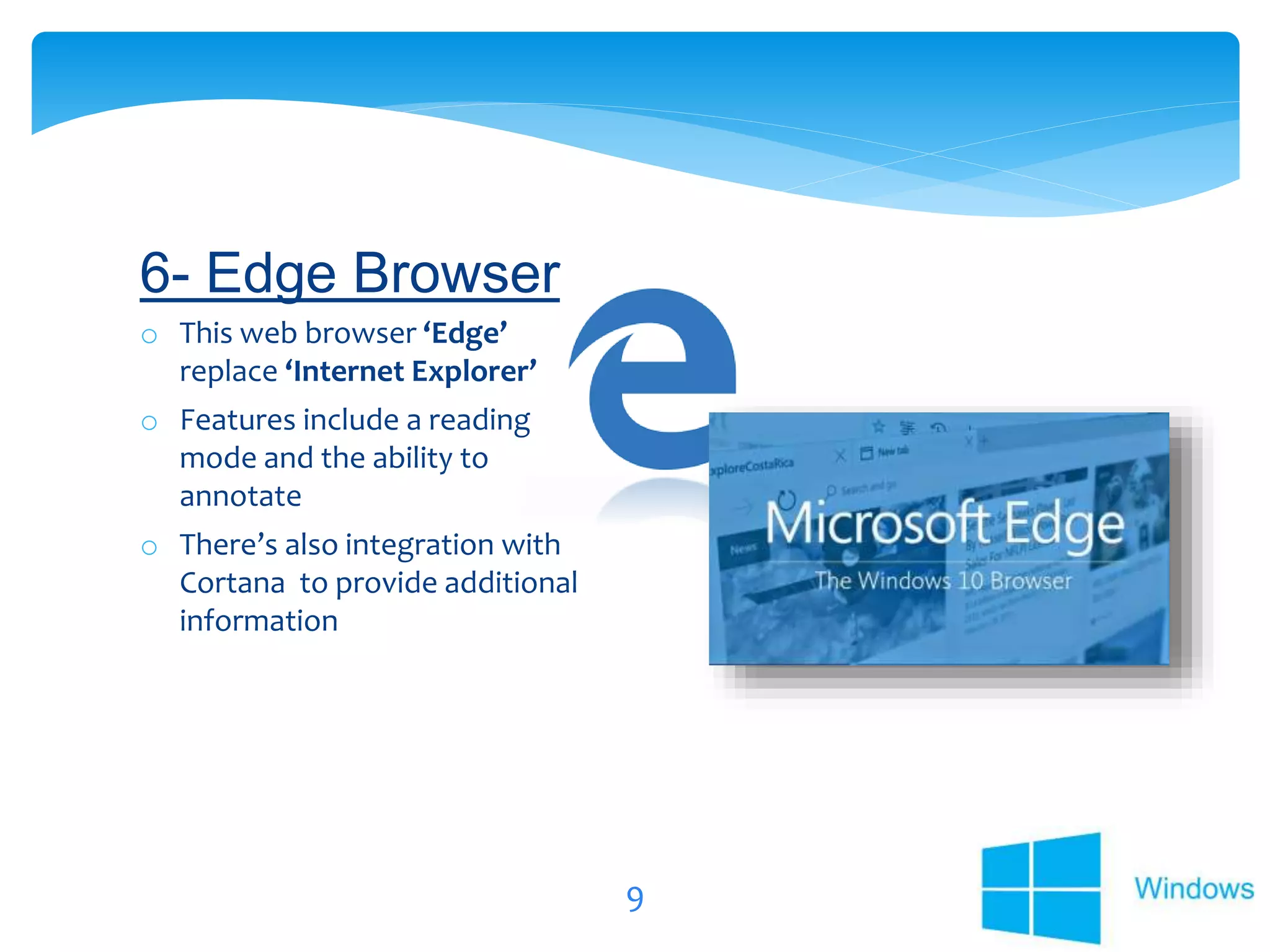 9
o This web browser ‘Edge’
replace ‘Internet Explorer’
o Features include a reading
mode and the ability to
annotate
o There’s also integration with
Cortana to provide additional
information
6- Edge Browser
 