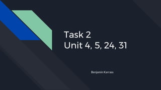 Task 2
Unit 4, 5, 24, 31
Benjamin Karrass
 