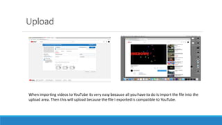 Upload
When importing videos to YouTube its very easy because all you have to do is import the file into the
upload area. Then this will upload because the file I exported is compatible to YouTube.
 