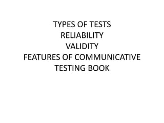 TYPES OF TESTS
RELIABILITY
VALIDITY
FEATURES OF COMMUNICATIVE
TESTING BOOK
 