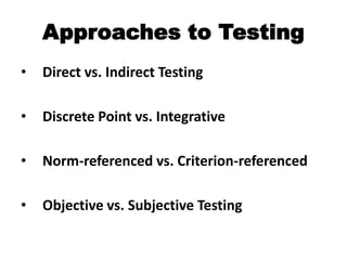 Approaches to Testing
• Direct vs. Indirect Testing
• Discrete Point vs. Integrative
• Norm-referenced vs. Criterion-referenced
• Objective vs. Subjective Testing
 