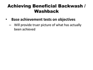 Achieving Beneficial Backwash /
Washback
• Base achievement tests on objectives
– Will provide truer picture of what has actually
been achieved
 