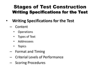 Stages of Test Construction
Writing Specifications for the Test
• Writing Specifications for the Test
– Content
• Operations
• Types of Text
• Addressees
• Topics
– Format and Timing
– Criterial Levels of Performance
– Scoring Procedures
 