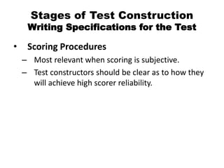 Stages of Test Construction
Writing Specifications for the Test
• Scoring Procedures
– Most relevant when scoring is subjective.
– Test constructors should be clear as to how they
will achieve high scorer reliability.
 