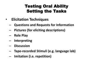Testing Oral Ability
Setting the Tasks
• Elicitation Techniques
– Questions and Requests for Information
– Pictures (for eliciting descriptions)
– Role Play
– Interpreting
– Discussion
– Tape-recorded Stimuli (e.g. language lab)
– Imitation (i.e. repetition)
 