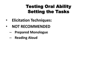 Testing Oral Ability
Setting the Tasks
• Elicitation Techniques:
• NOT RECOMMENDED
– Prepared Monologue
– Reading Aloud
 