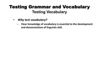Testing Grammar and Vocabulary
Testing Vocabulary
• Why test vocabulary?
– Clear knowledge of vocabulary is essential to the development
and demonstration of linguistic skill.
 