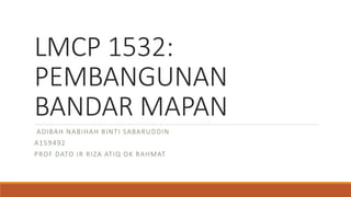 LMCP 1532:
PEMBANGUNAN
BANDAR MAPAN
ADIBAH NABIHAH BINTI SABARUDDIN
A159492
PROF DATO IR RIZA ATIQ OK RAHMAT
 