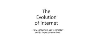 The
Evolution
of Internet
How consumers use technology
and its impact on our lives.
 
