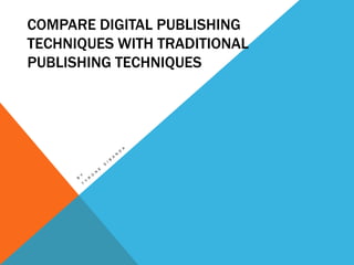 COMPARE DIGITAL PUBLISHING
TECHNIQUES WITH TRADITIONAL
PUBLISHING TECHNIQUES
 