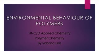 ENVIRONMENTAL BEHAVIOUR OF
POLYMERS
HNC/D Applied Chemistry
Polymer Chemistry
By Sabrina Lee
 