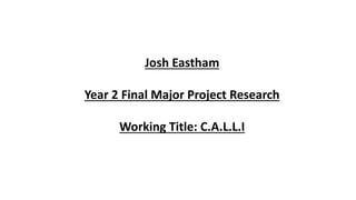 Josh Eastham
Year 2 Final Major Project Research
Working Title: C.A.L.L.I
 