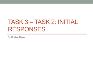 TASK 3 – TASK 2: INITIAL
RESPONSES
By Sophie Baker
 
