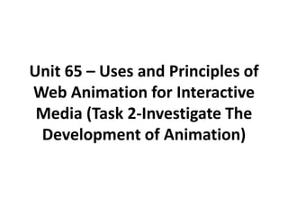 Unit 65 – Uses and Principles of
Web Animation for Interactive
 Media (Task 2-Investigate The
 Development of Animation)
 
