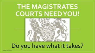 THE MAGISTRATES 
COURTS NEED YOU! 
Do you have what it takes? 
Lyndsey Richardson 
 