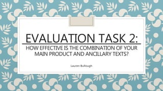 EVALUATION TASK 2:
HOW EFFECTIVE IS THE COMBINATION OF YOUR
MAIN PRODUCT AND ANCILLARY TEXTS?
Lauren Bullough
 