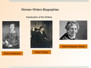 Women Writers Biographies
Introduction of the Writers
Emily Dickenson
Pearl S Buck
Harriet Beacher Stowe
 