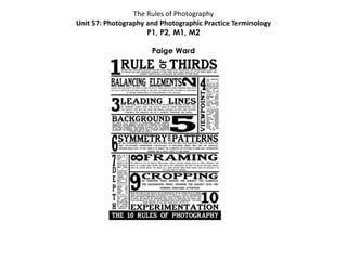 The Rules of Photography
Unit 57: Photography and Photographic Practice Terminology
P1, P2, M1, M2
Paige Ward
 