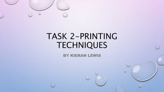 TASK 2-PRINTING
TECHNIQUES
BY KIERAN LEWIS
 