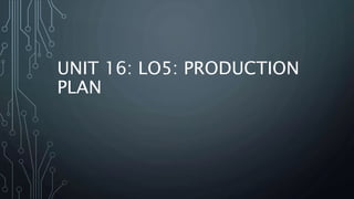 UNIT 16: LO5: PRODUCTION
PLAN
 