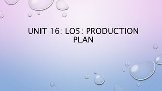 UNIT 16: LO5: PRODUCTION
PLAN
 