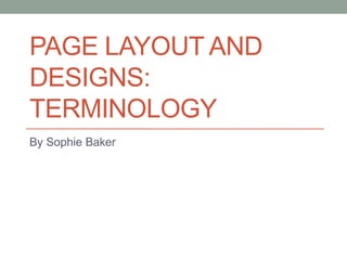PAGE LAYOUT AND
DESIGNS:
TERMINOLOGY
By Sophie Baker
 