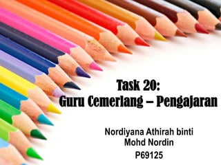 Task 20:
Guru Cemerlang – Pengajaran
Nordiyana Athirah binti
Mohd Nordin
P69125

 