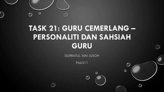 TASK 21: GURU CEMERLANG –
PERSONALITI DAN SAHSIAH
GURU
DURRATUL ‘AIN JUSOH
P66311

 