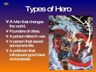 Types of Hero A  Man that changes the world. Founders of cities. A person killed in war.  A person that saved someone's life. A politician that introduced good laws and projects. 