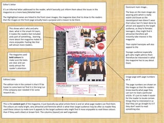 Editor’s letter  It’s an informal letter addressed to the reader, which basically just inform them about the issues in the magazine on a more basic/detailed level  The Highlighted names are linked to the front cover images; the magazine does that to show to the readers that the images on the front page actually have a purpose and a reason to be there. Image page with page numbers on it  The page numbers are shown on the images so that the readers know exactly what page they can turn to read a particular article. It’s just to make it easier for the reader to locate certain things they’re interested in so that they can go straight to it if they don’t want to read something else. The magazine used  bold colours  to make sure the texts are clear and can easily attract the reader’s attention.  Dominant main image… The boys on the main image are wearing pink which is really stylish and brave as the stereotypical men doesn’t wear that colour but it’s been done to attract and appeal to the target audience, as they’re females teenagers, they might find it attractive therefore will instantly take interest in the magazine Their stylish hairstyles will also appeal to the  Younger audience especially girls who might admire them therefore be interested in what the magazine has to say about them. This shows who’s who and who does  what in the smash hit team, it makes the readers feel included ands part of something… learning more about the magazine makes it more enjoyable. Feeling like that will attract more readers. This is the  content part  of the magazine, it just basically say what article there is and on what page readers can find them. The colours are really bright, very attractive and feminine which is what their target audience may be after so maybe they used these colours to make sure it appeals to the target audience who might find it more enjoyable to read these colours than if they used a black or brown font. The columns (layout) are well organised.  Edition/ date  The edition role in the content is that it’ll be Easier to come back to/ find it in the long run if the company ever needed it for some research etc... 