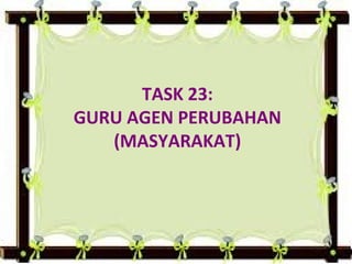 TASK 23:
GURU AGEN PERUBAHAN
(MASYARAKAT)

 
