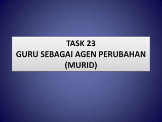 TASK 23
GURU SEBAGAI AGEN PERUBAHAN
(MURID)

 