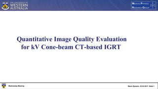 Wednesday Meeting Mario Djukelic, 22.03.2017, Slide 1
Quantitative Image Quality Evaluation
for kV Cone-beam CT-based IGRT
 