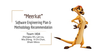 Software Engineering Plan &
Methodology Recommendation
Team !404
Zhongwu Shi, Lan Liu,
Mia Zheng, Yi Chi Chan,
Dhatri Misra
“Meerkat”
 
