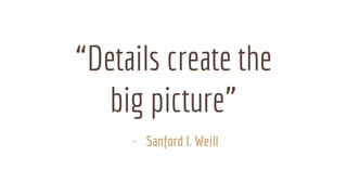 “Details create the
big picture”
- Sanford I. Weill
 