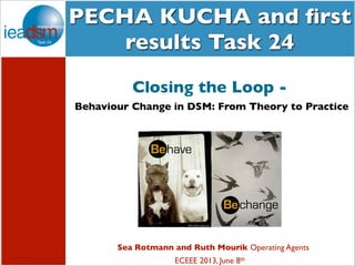 Subtasks of Task XXIV
PECHA KUCHA and ﬁrst
results Task 24
Sea Rotmann and Ruth Mourik Operating Agents
ECEEE 2013, June 8th
Closing the Loop -
Behaviour Change in DSM: From Theory to Practice
 