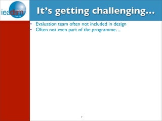 It’s getting challenging… 
• Evaluation team often not included in design 
• Often not even part of the programme… 
7 
 