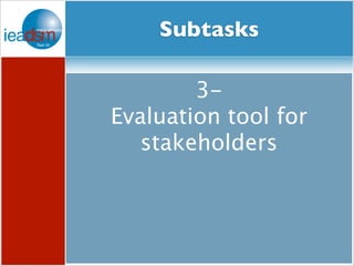 SubtaSskusb otf aTsaksks XXIV 
5- Social Media Expert platform 
1- Helicopter 
view of models, 
frameworks, 
contexts, case 
studies and 
evaluation 
metrics 
2- 
In depth 
analysis in 
areas of 
greatest need 
(buildings, 
transport, 
SMEs, smart 
metering) 
3- 
Evaluation tool 
for 
stakeholders 
4- 
Country-specific 
recommen-dations, 
to do’s 
and not to do’s 
3- 
Evaluation tool for 
stakeholders 
 