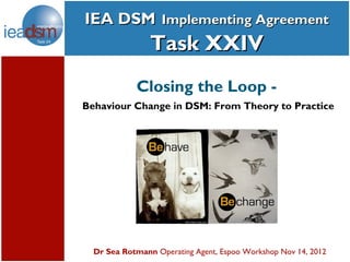 IEA DSM Implementing Agreement
    Subtasks of Task XXIV
                Task XXIV
            Closing the Loop -
Behaviour Change in DSM: From Theory to Practice




  Dr Sea Rotmann Operating Agent, Espoo Workshop Nov 14, 2012
 
