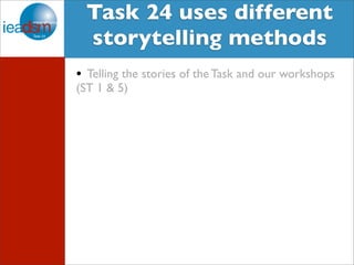 Target Audience of Task XXIV Task 24 uses different 
storytelling methods 
• Telling the stories of the Task and our workshops 
(ST 1 & 5) 
 
