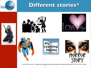 Different stories* 
*See Janda & Topouzi (2013). Closing the Loop: Using Hero Stories and Learning Stories to Remake Energy Policy ECEEE Summer Study Proceedings. 
13 
 